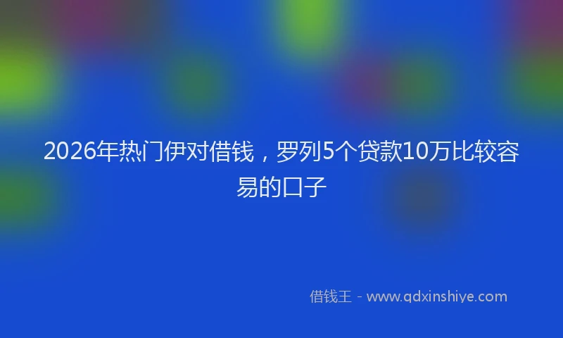 2026年热门伊对借钱，罗列5个贷款10万比较容易的口子