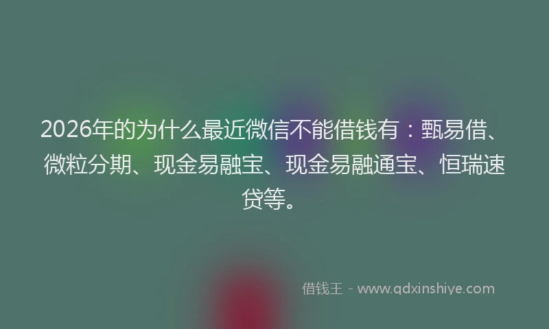 2026年的为什么最近微信不能借钱有：甄易借、微粒分期、现金易融宝、现金易融通宝、恒瑞速贷等。