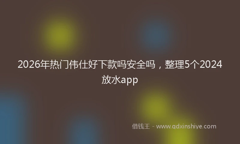 2026年热门伟仕好下款吗安全吗，整理5个2024放水app