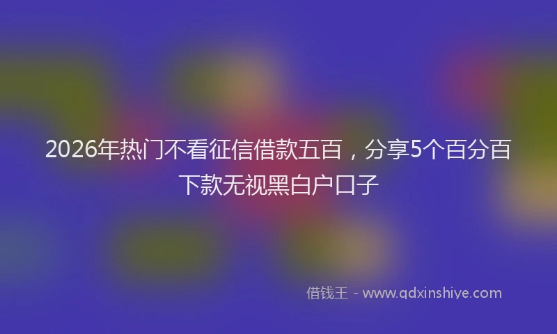 2026年热门不看征信借款五百，分享5个百分百下款无视黑白户口子
