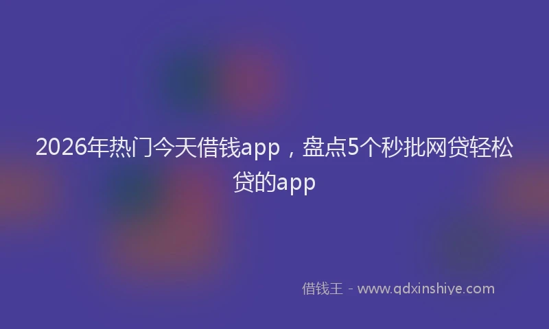 2026年热门今天借钱app，盘点5个秒批网贷轻松贷的app