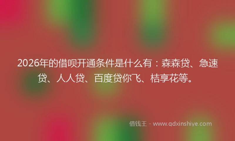 2026年的借呗开通条件是什么有：森森贷、急速贷、人人贷、百度贷你飞、桔享花等。