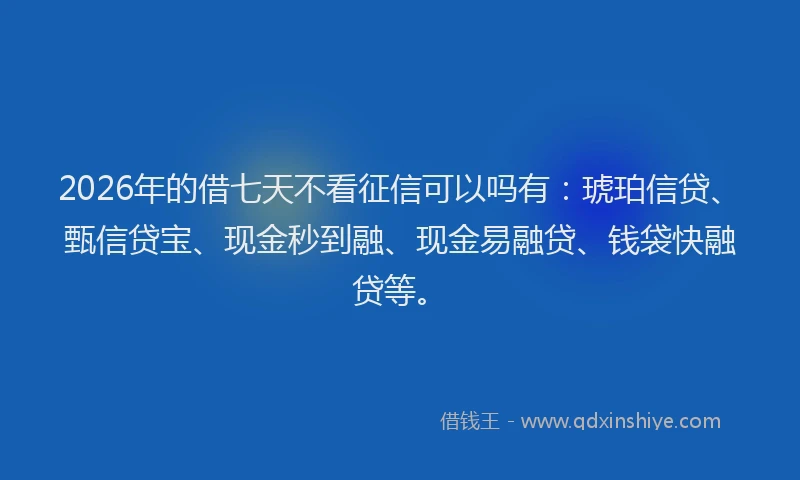2026年的借七天不看征信可以吗有：琥珀信贷、甄信贷宝、现金秒到融、现金易融贷、钱袋快融贷等。