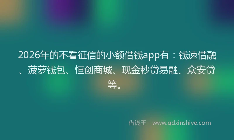 2026年的不看征信的小额借钱app有：钱速借融、菠萝钱包、恒创商城、现金秒贷易融、众安贷等。