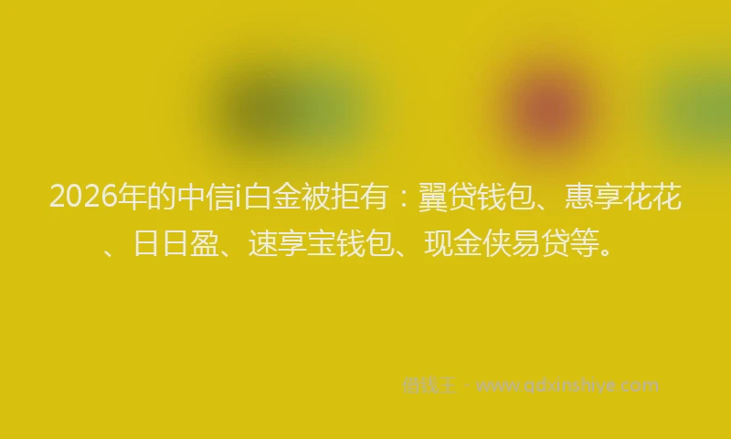 2026年的中信i白金被拒有：翼贷钱包、惠享花花、日日盈、速享宝钱包、现金侠易贷等。