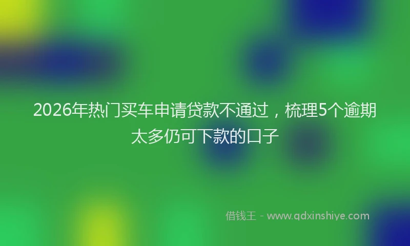 2026年热门买车申请贷款不通过，梳理5个逾期太多仍可下款的口子
