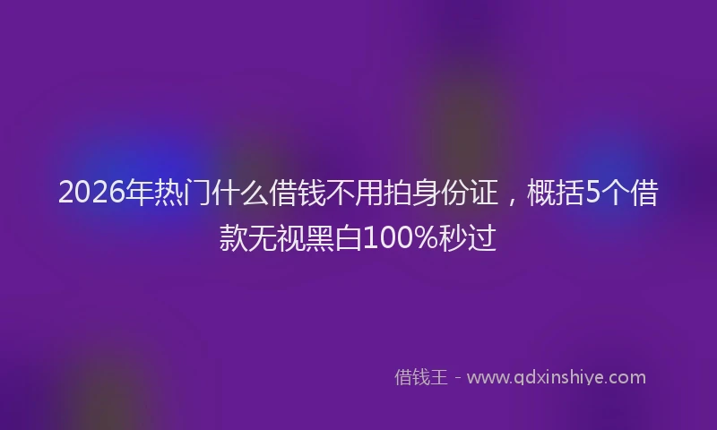 2026年热门什么借钱不用拍身份证，概括5个借款无视黑白100%秒过