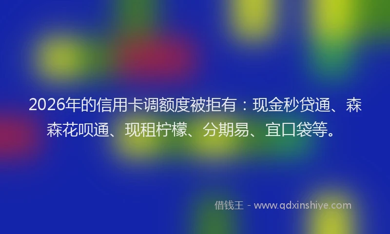 2026年的信用卡调额度被拒有：现金秒贷通、森森花呗通、现租柠檬、分期易、宜口袋等。