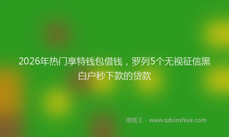 2026年热门享特钱包借钱，罗列5个无视征信黑白户秒下款的贷款