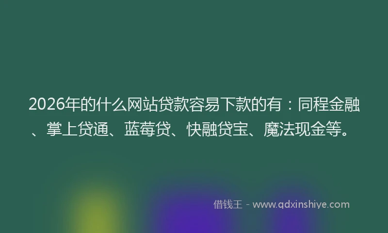 2026年的什么网站贷款容易下款的有：同程金融、掌上贷通、蓝莓贷、快融贷宝、魔法现金等。