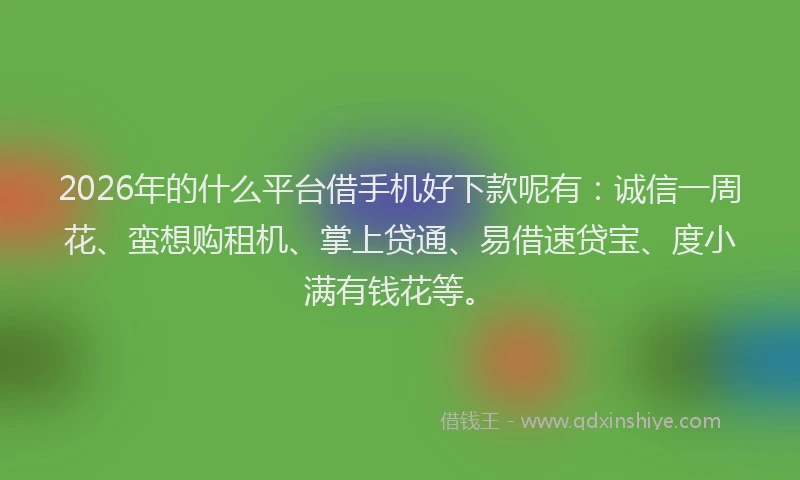 2026年的什么平台借手机好下款呢有：诚信一周花、蛮想购租机、掌上贷通、易借速贷宝、度小满有钱花等。