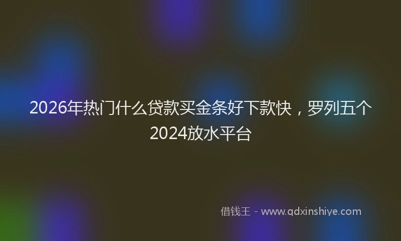 2026年热门什么贷款买金条好下款快，罗列五个2024放水平台