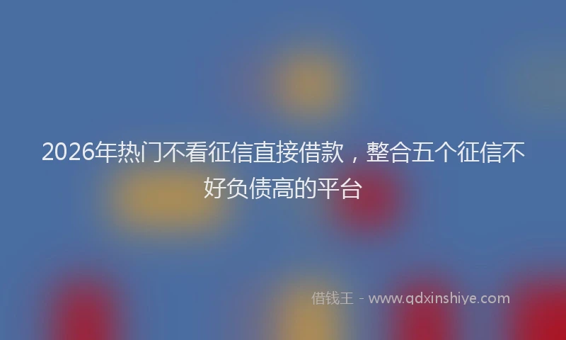 2026年热门不看征信直接借款，整合五个征信不好负债高的平台