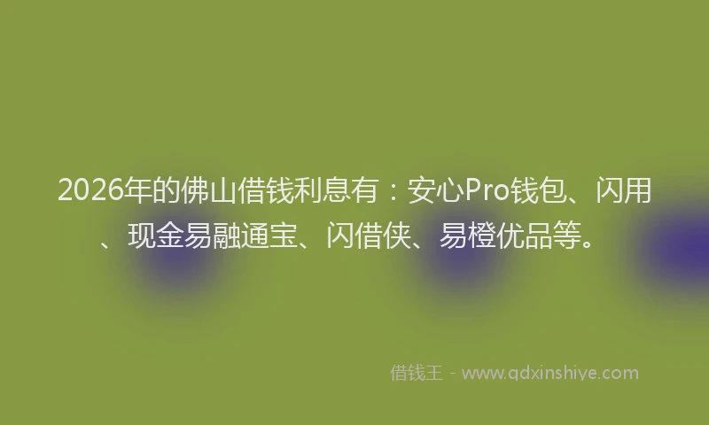 2026年的佛山借钱利息有：安心Pro钱包、闪用、现金易融通宝、闪借侠、易橙优品等。