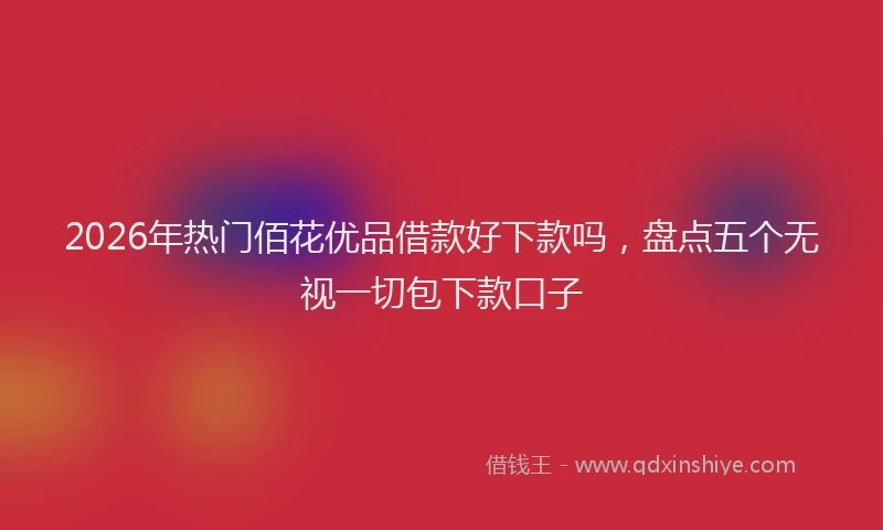 2026年热门佰花优品借款好下款吗，盘点五个无视一切包下款口子