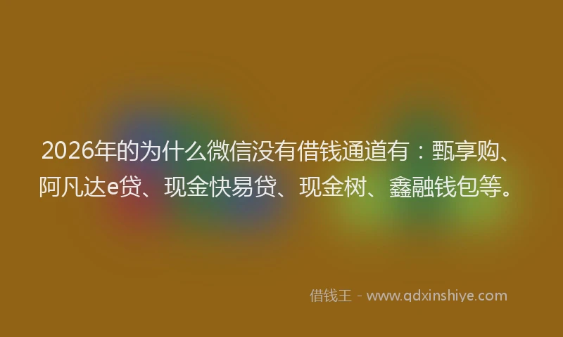 2026年的为什么微信没有借钱通道有：甄享购、阿凡达e贷、现金快易贷、现金树、鑫融钱包等。