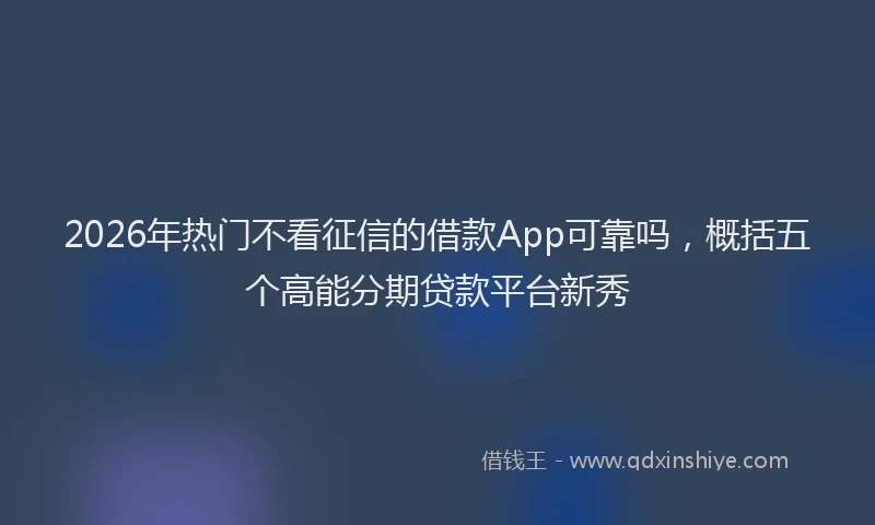 2026年热门不看征信的借款App可靠吗，概括五个高能分期贷款平台新秀