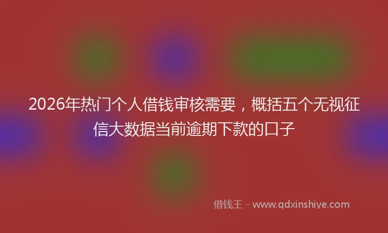 2026年热门个人借钱审核需要，概括五个无视征信大数据当前逾期下款的口子