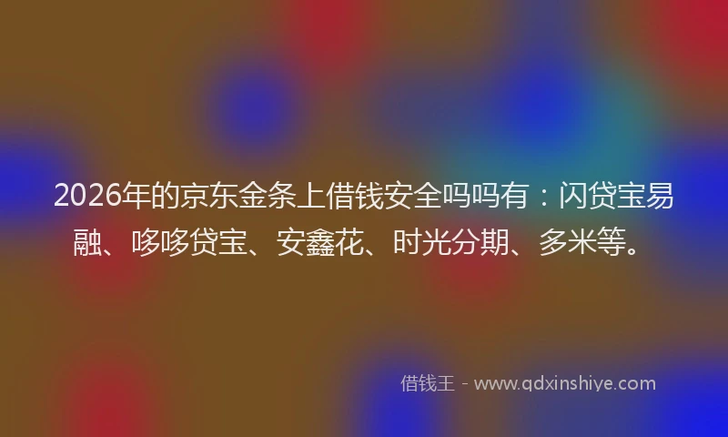 2026年的京东金条上借钱安全吗吗有：闪贷宝易融、哆哆贷宝、安鑫花、时光分期、多米等。