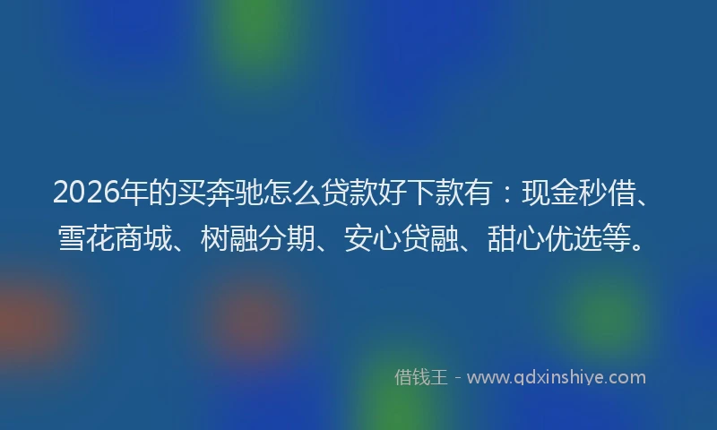 2026年的买奔驰怎么贷款好下款有：现金秒借、雪花商城、树融分期、安心贷融、甜心优选等。