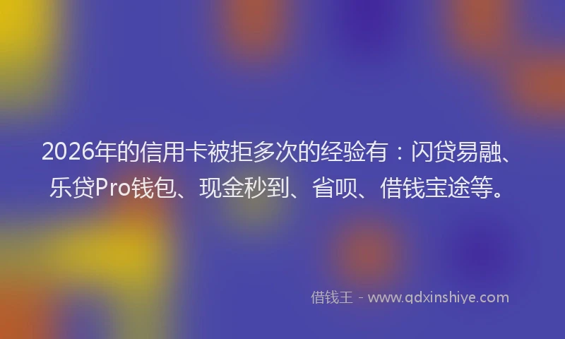 2026年的信用卡被拒多次的经验有：闪贷易融、乐贷Pro钱包、现金秒到、省呗、借钱宝途等。