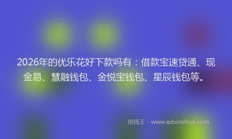 2026年的优乐花好下款吗有：借款宝速贷通、现金易、慧融钱包、金悦宝钱包、星辰钱包等。