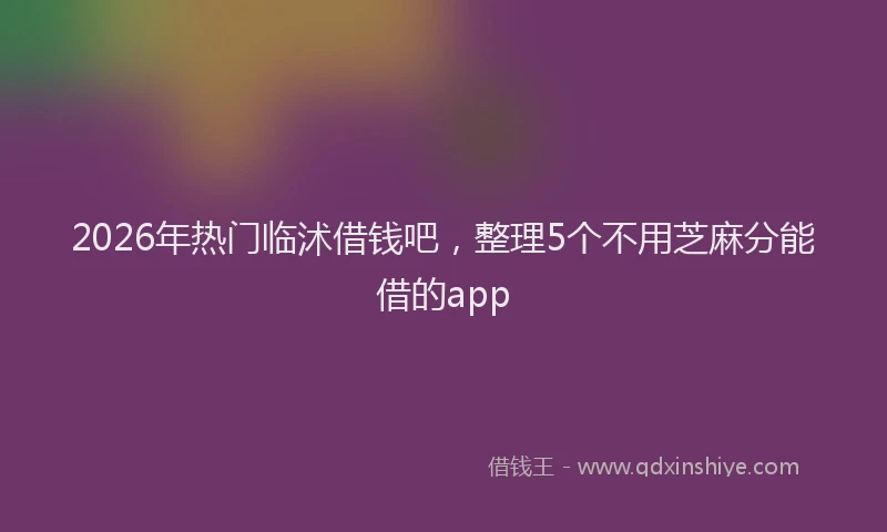 2026年热门临沭借钱吧，整理5个不用芝麻分能借的app