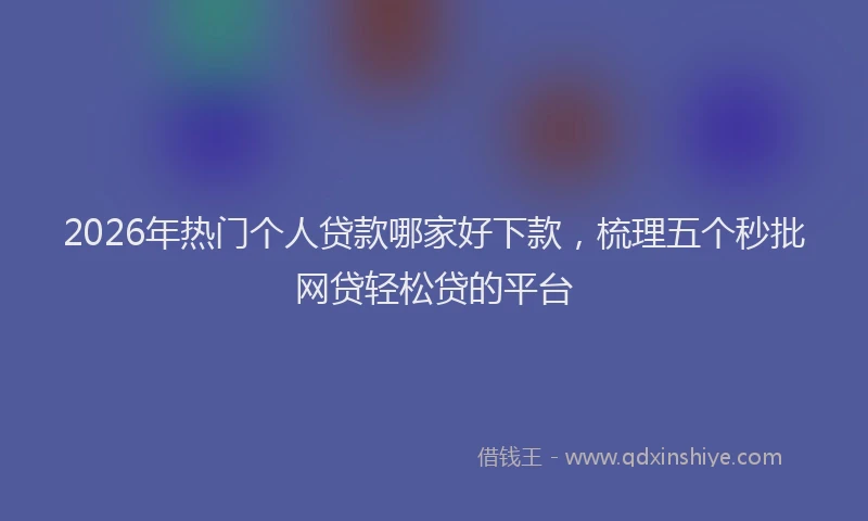 2026年热门个人贷款哪家好下款，梳理五个秒批网贷轻松贷的平台