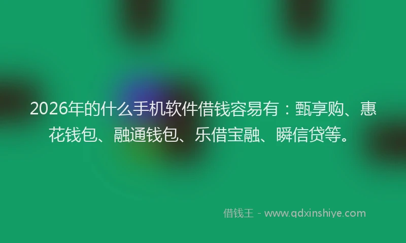 2026年的什么手机软件借钱容易有：甄享购、惠花钱包、融通钱包、乐借宝融、瞬信贷等。