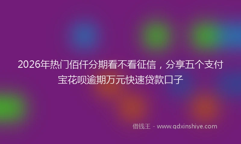 2026年热门佰仟分期看不看征信，分享五个支付宝花呗逾期万元快速贷款口子