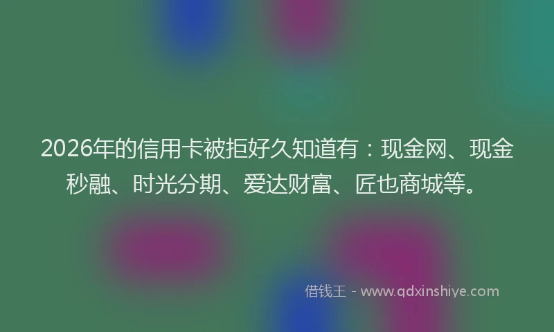 2026年的信用卡被拒好久知道有：现金网、现金秒融、时光分期、爱达财富、匠也商城等。