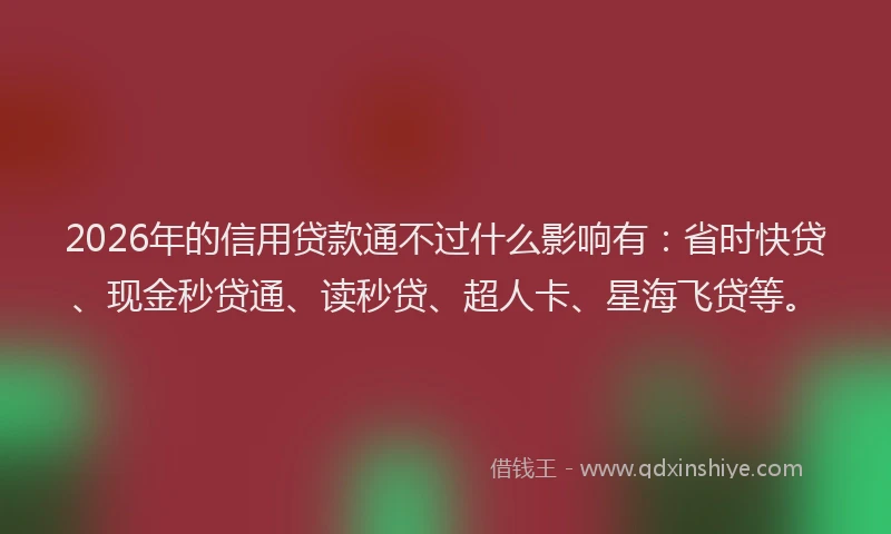2026年的信用贷款通不过什么影响有：省时快贷、现金秒贷通、读秒贷、超人卡、星海飞贷等。