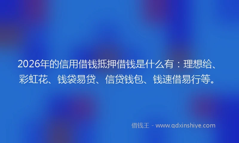 2026年的信用借钱抵押借钱是什么有：理想给、彩虹花、钱袋易贷、信贷钱包、钱速借易行等。