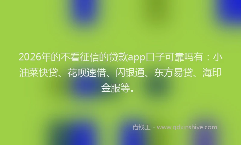 2026年的不看征信的贷款app口子可靠吗有：小油菜快贷、花呗速借、闪银通、东方易贷、海印金服等。