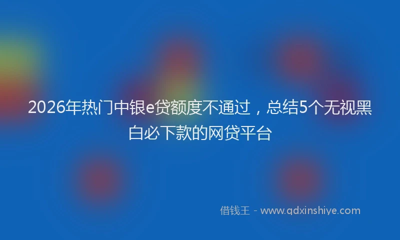 2026年热门中银e贷额度不通过，总结5个无视黑白必下款的网贷平台