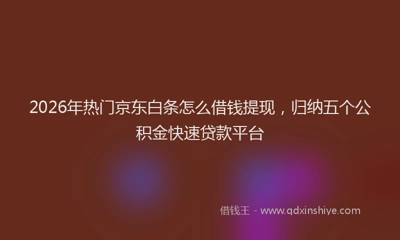 2026年热门京东白条怎么借钱提现，归纳五个公积金快速贷款平台