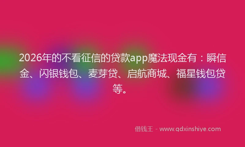 2026年的不看征信的贷款app魔法现金有：瞬信金、闪银钱包、麦芽贷、启航商城、福星钱包贷等。