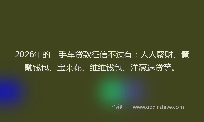 2026年的二手车贷款征信不过有：人人聚财、慧融钱包、宝来花、维维钱包、洋葱速贷等。