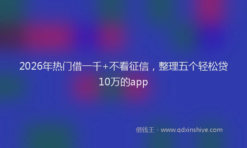 2026年热门借一千+不看征信，整理五个轻松贷10万的app