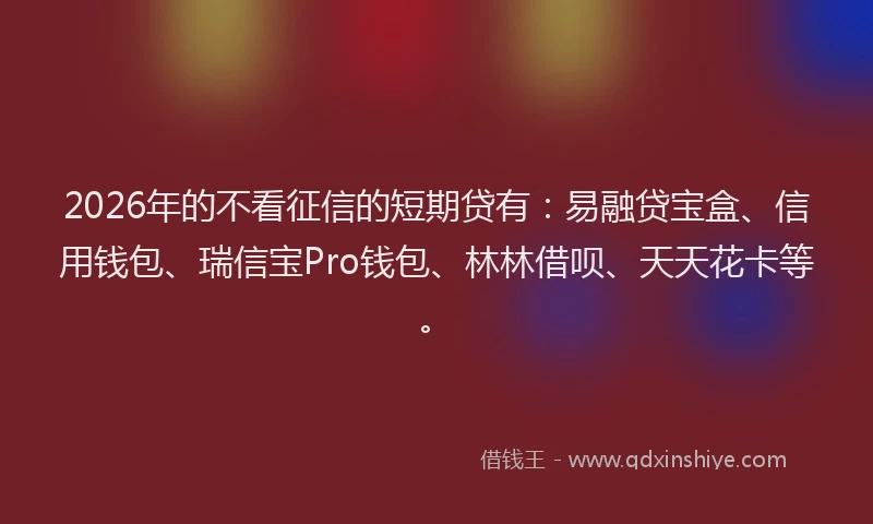 2026年的不看征信的短期贷有：易融贷宝盒、信用钱包、瑞信宝Pro钱包、林林借呗、天天花卡等。