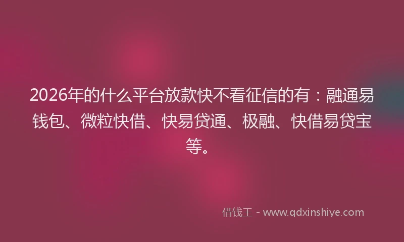 2026年的什么平台放款快不看征信的有：融通易钱包、微粒快借、快易贷通、极融、快借易贷宝等。