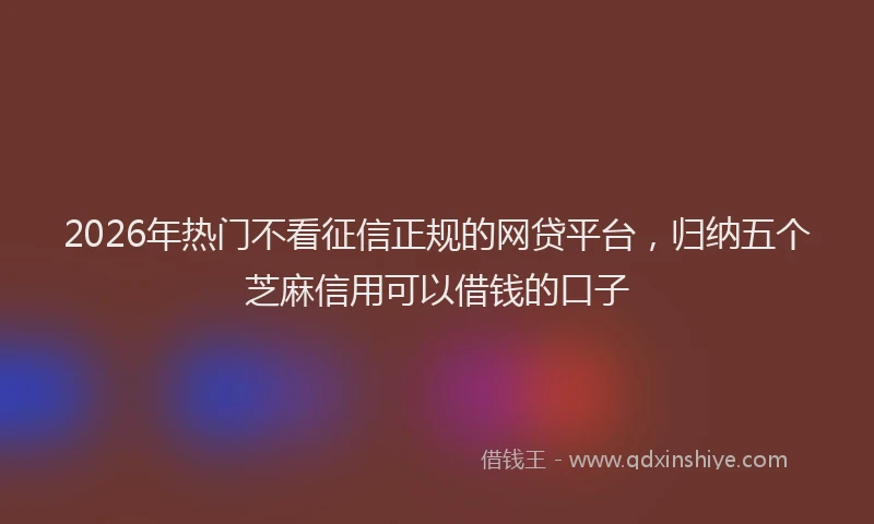 2026年热门不看征信正规的网贷平台，归纳五个芝麻信用可以借钱的口子
