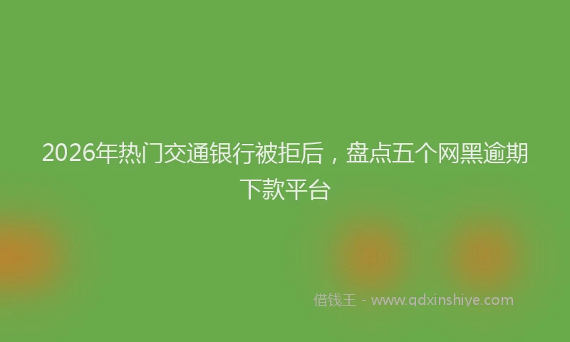 2026年热门交通银行被拒后，盘点五个网黑逾期下款平台