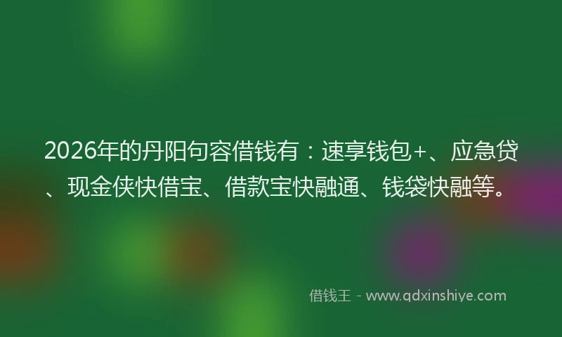 2026年的丹阳句容借钱有：速享钱包+、应急贷、现金侠快借宝、借款宝快融通、钱袋快融等。
