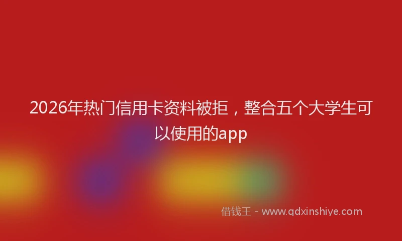 2026年热门信用卡资料被拒，整合五个大学生可以使用的app