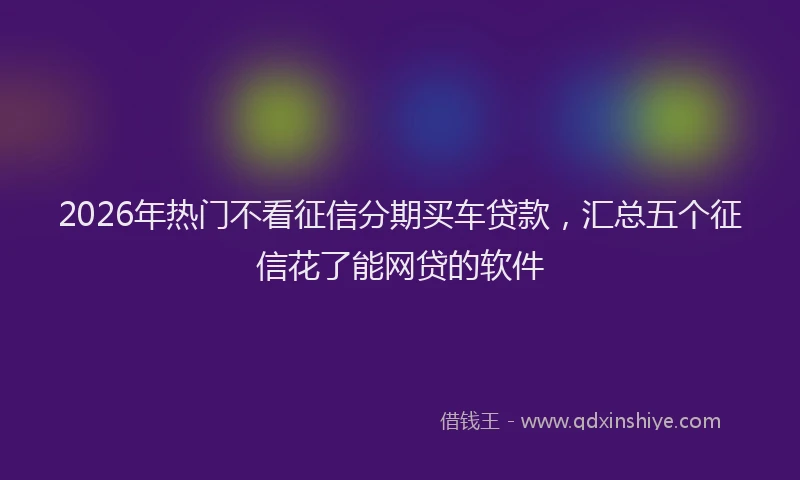 2026年热门不看征信分期买车贷款，汇总五个征信花了能网贷的软件