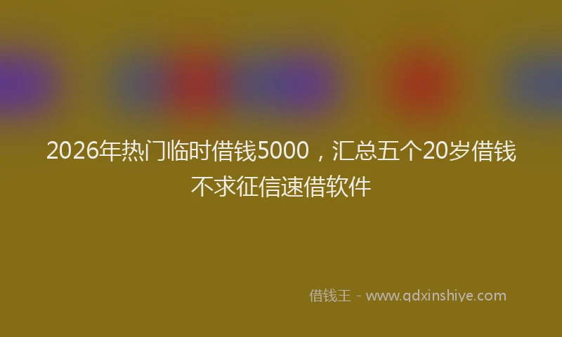 2026年热门临时借钱5000，汇总五个20岁借钱不求征信速借软件