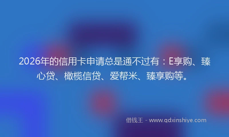 2026年的信用卡申请总是通不过有：E享购、臻心贷、橄榄信贷、爱帮米、臻享购等。