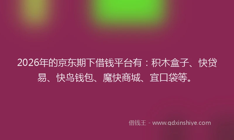 2026年的京东期下借钱平台有：积木盒子、快贷易、快鸟钱包、魔快商城、宜口袋等。