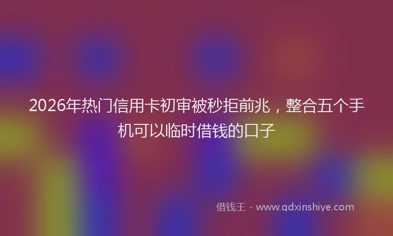 2026年热门信用卡初审被秒拒前兆，整合五个手机可以临时借钱的口子